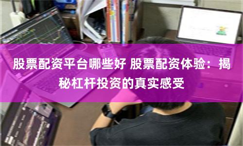 股票配资平台哪些好 股票配资体验：揭秘杠杆投资的真实感受