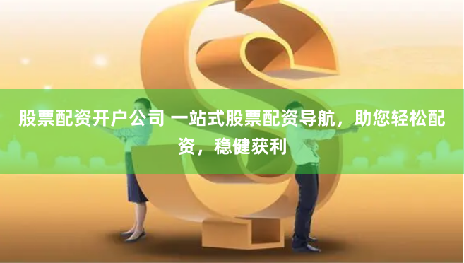 股票配资开户公司 一站式股票配资导航，助您轻松配资，稳健获利