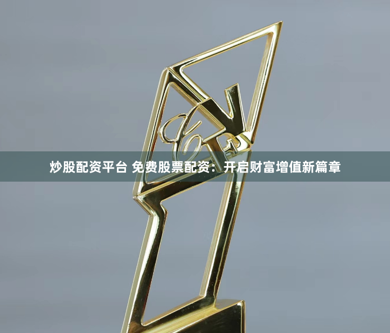 炒股配资平台 免费股票配资：开启财富增值新篇章