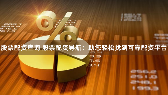 股票配资查询 股票配资导航：助您轻松找到可靠配资平台