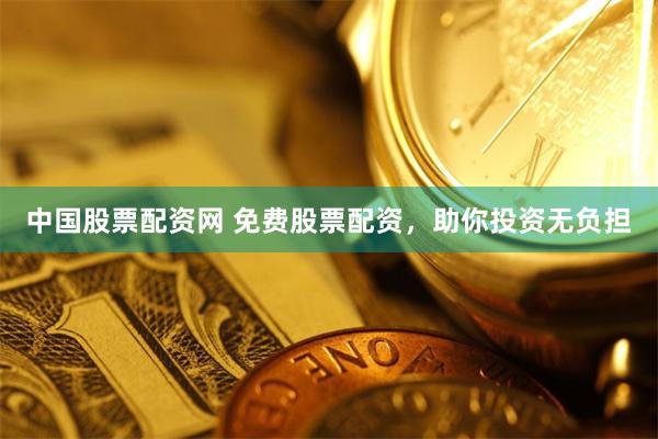 中国股票配资网 免费股票配资，助你投资无负担