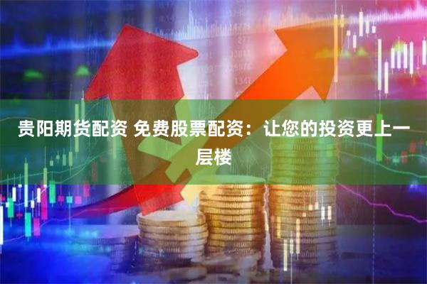 贵阳期货配资 免费股票配资：让您的投资更上一层楼