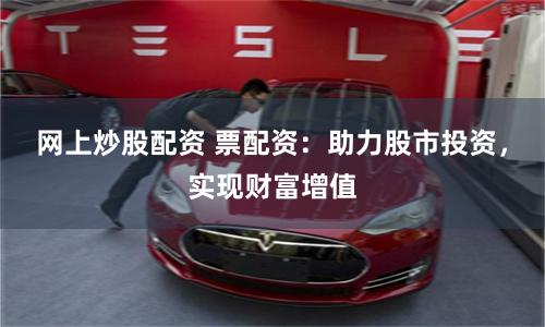 网上炒股配资 票配资：助力股市投资，实现财富增值