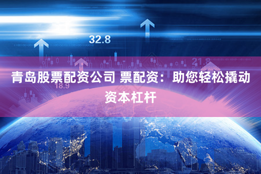 青岛股票配资公司 票配资：助您轻松撬动资本杠杆