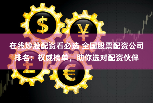 在线炒股配资看必选 全国股票配资公司排名：权威榜单，助你选对配资伙伴