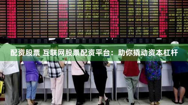 配资股票 互联网股票配资平台：助你撬动资本杠杆