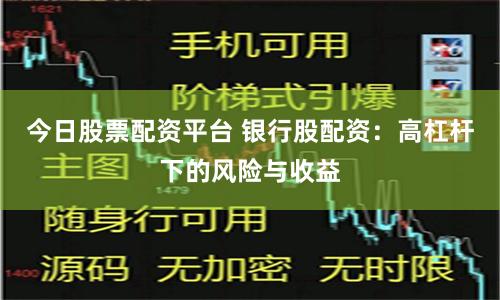 今日股票配资平台 银行股配资：高杠杆下的风险与收益