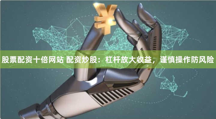 股票配资十倍网站 配资炒股：杠杆放大收益，谨慎操作防风险