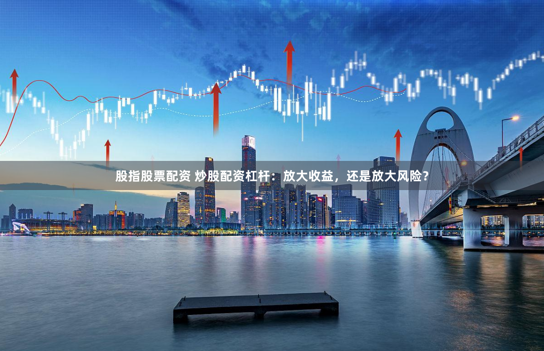 股指股票配资 炒股配资杠杆：放大收益，还是放大风险？