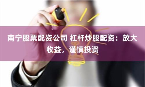 南宁股票配资公司 杠杆炒股配资：放大收益，谨慎投资