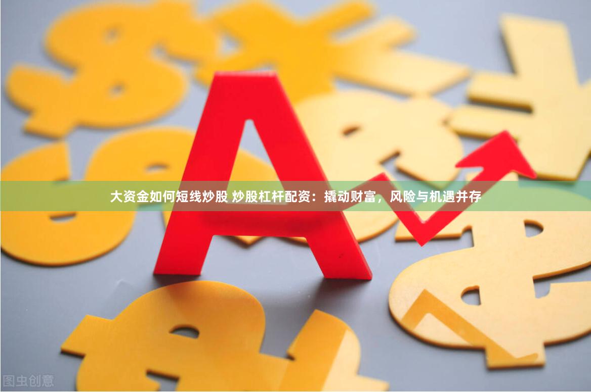 大资金如何短线炒股 炒股杠杆配资：撬动财富，风险与机遇并存