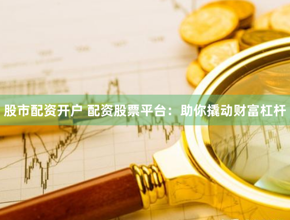 股市配资开户 配资股票平台：助你撬动财富杠杆