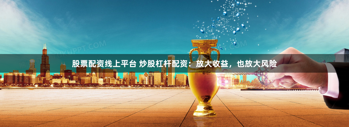 股票配资线上平台 炒股杠杆配资：放大收益，也放大风险