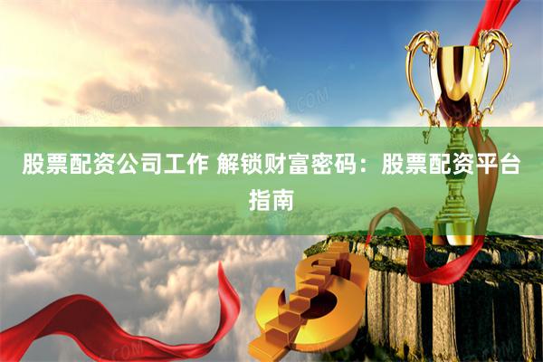 股票配资公司工作 解锁财富密码：股票配资平台指南
