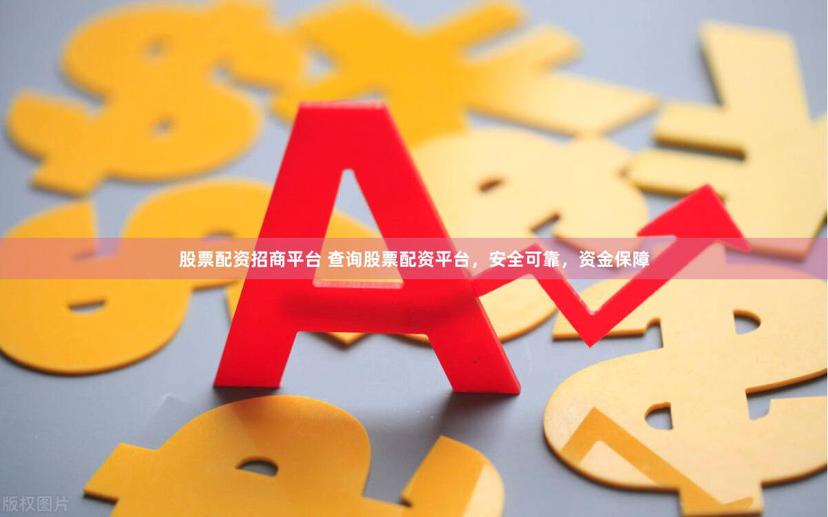 股票配资招商平台 查询股票配资平台，安全可靠，资金保障