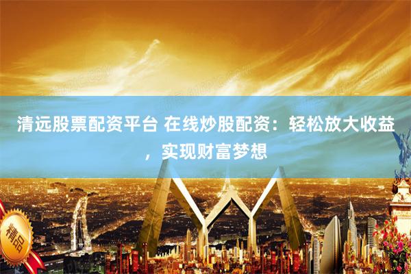 清远股票配资平台 在线炒股配资：轻松放大收益，实现财富梦想
