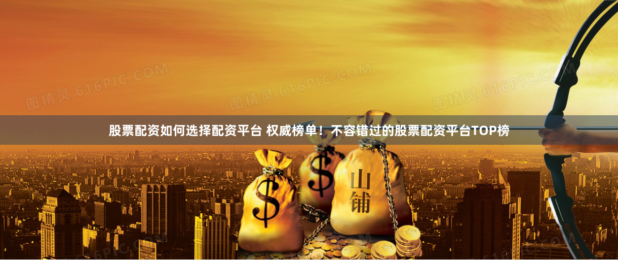 股票配资如何选择配资平台 权威榜单！不容错过的股票配资平台TOP榜