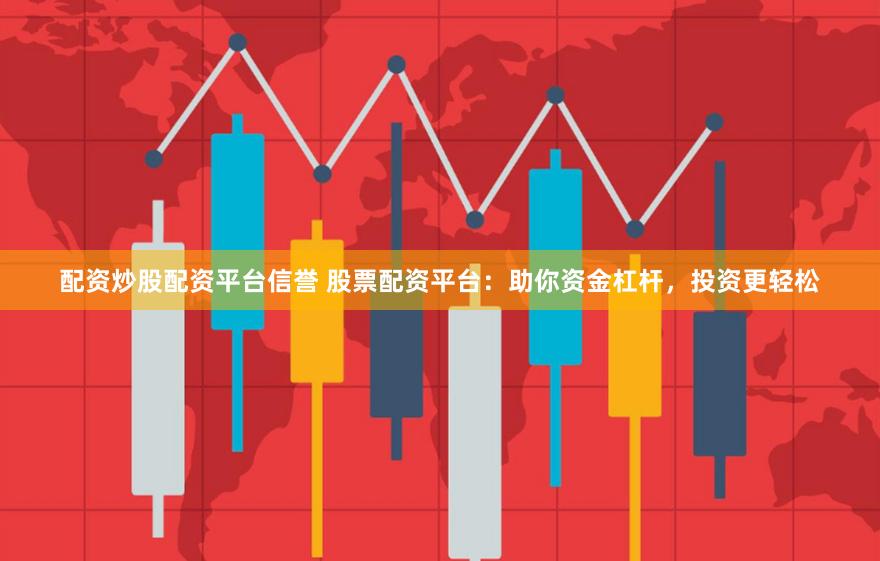 配资炒股配资平台信誉 股票配资平台：助你资金杠杆，投资更轻松