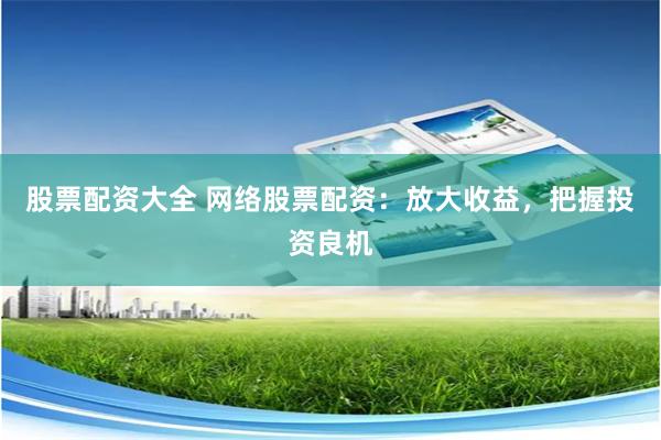 股票配资大全 网络股票配资：放大收益，把握投资良机