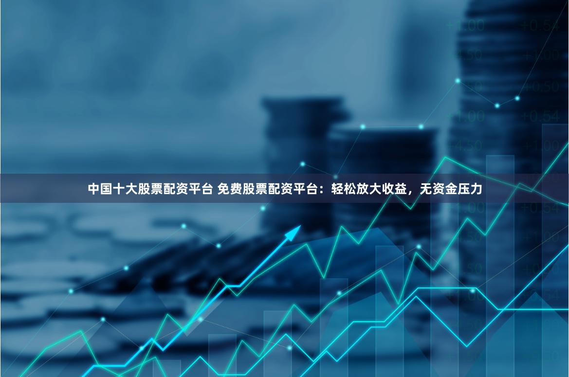中国十大股票配资平台 免费股票配资平台：轻松放大收益，无资金压力