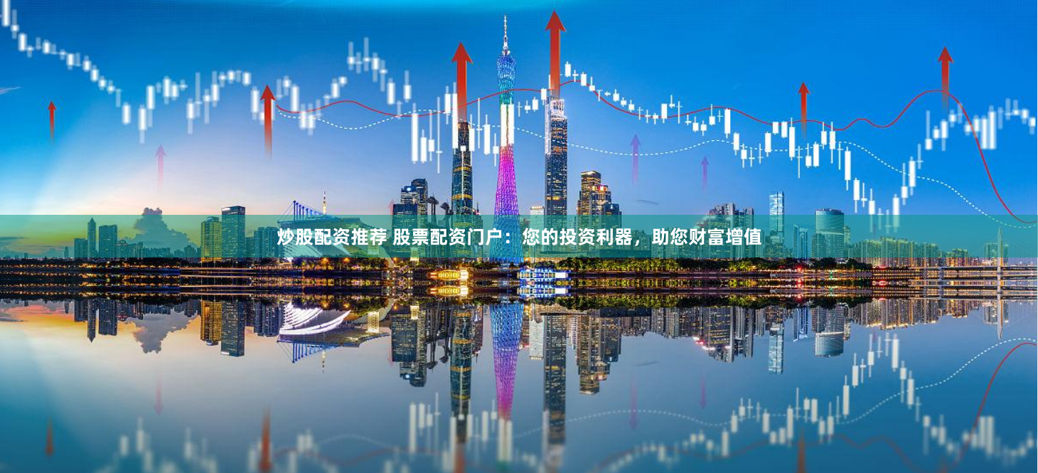 炒股配资推荐 股票配资门户：您的投资利器，助您财富增值