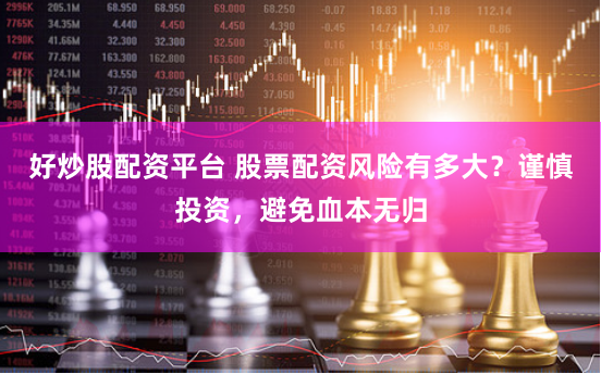 好炒股配资平台 股票配资风险有多大？谨慎投资，避免血本无归