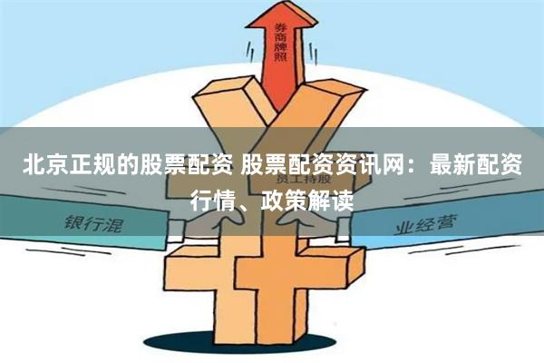 北京正规的股票配资 股票配资资讯网：最新配资行情、政策解读