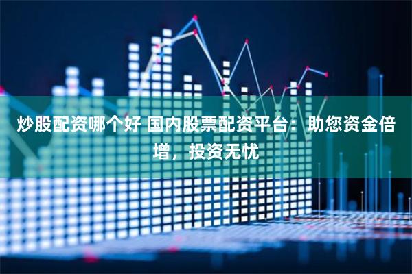 炒股配资哪个好 国内股票配资平台：助您资金倍增，投资无忧