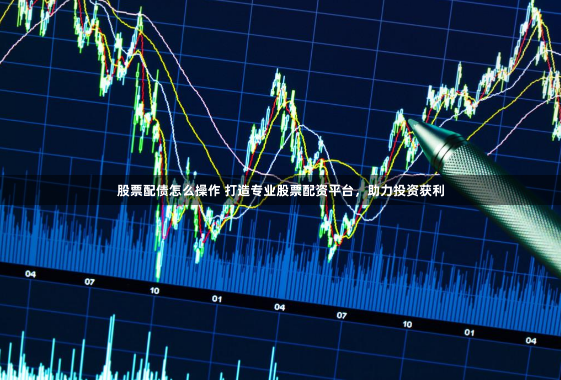 股票配债怎么操作 打造专业股票配资平台，助力投资获利