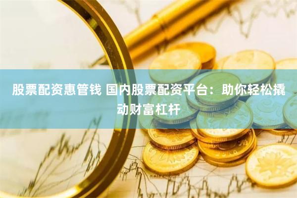股票配资惠管钱 国内股票配资平台：助你轻松撬动财富杠杆