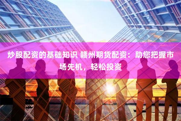 炒股配资的基础知识 赣州期货配资：助您把握市场先机，轻松投资
