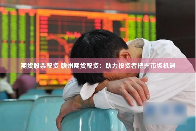 期货股票配资 赣州期货配资：助力投资者把握市场机遇