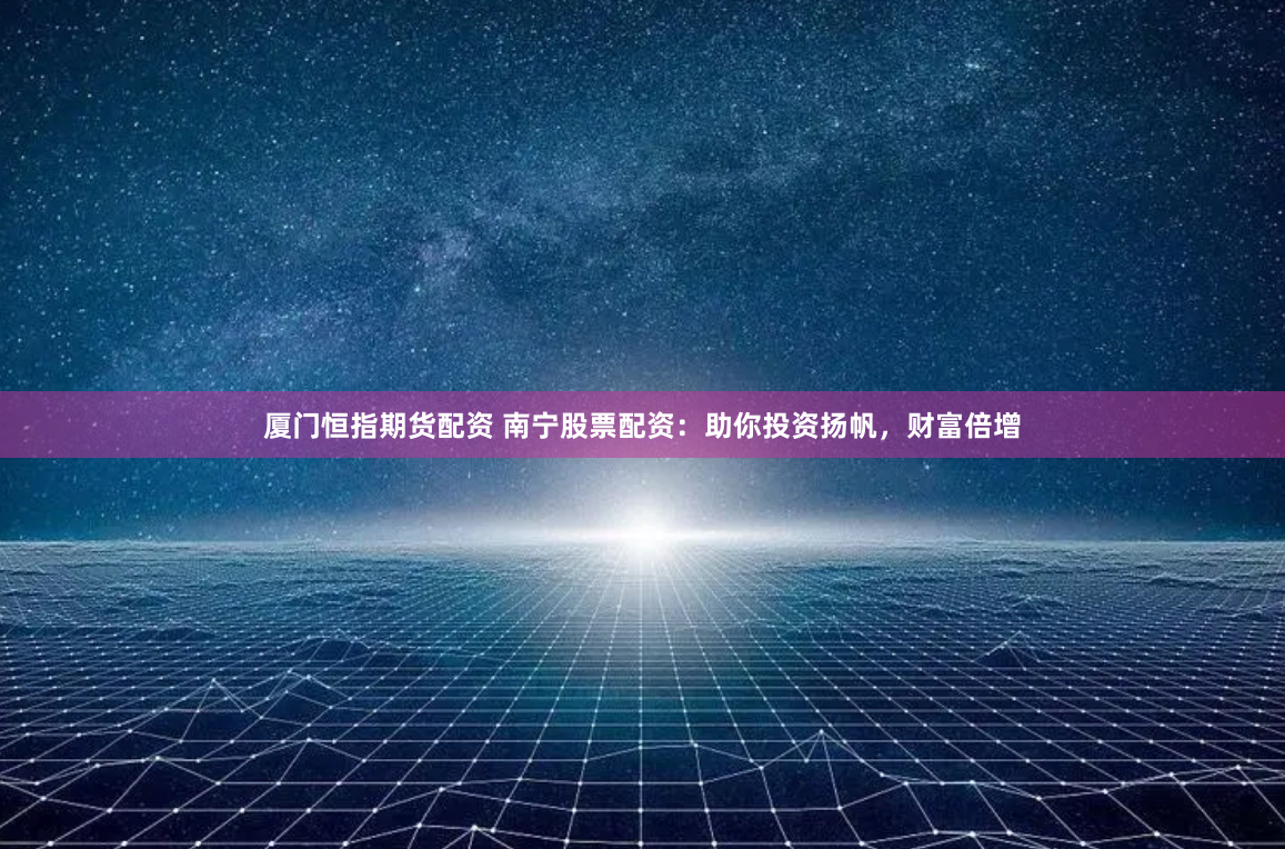 厦门恒指期货配资 南宁股票配资：助你投资扬帆，财富倍增