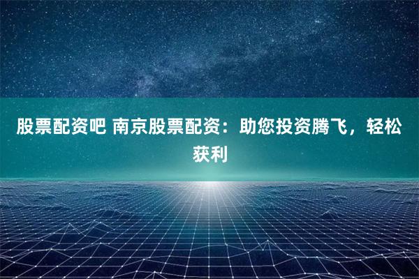 股票配资吧 南京股票配资：助您投资腾飞，轻松获利