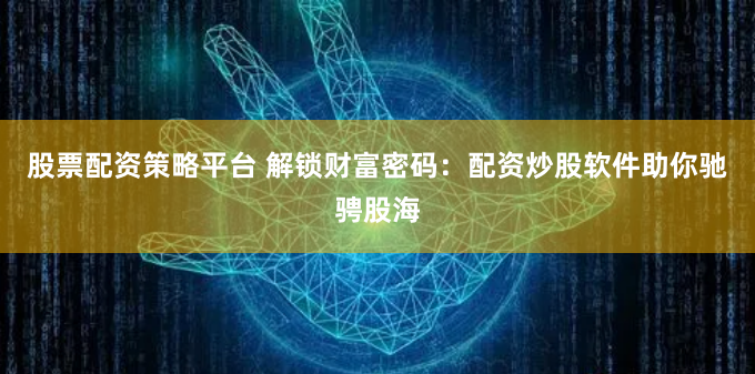股票配资策略平台 解锁财富密码：配资炒股软件助你驰骋股海