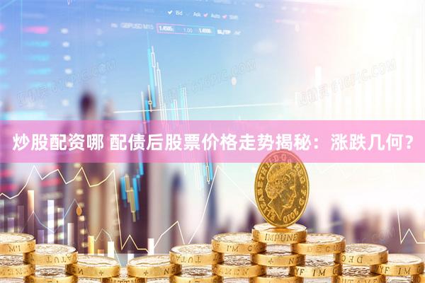 炒股配资哪 配债后股票价格走势揭秘：涨跌几何？