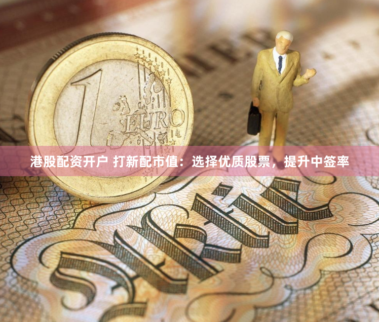 港股配资开户 打新配市值：选择优质股票，提升中签率