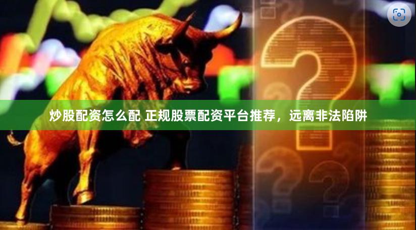 炒股配资怎么配 正规股票配资平台推荐，远离非法陷阱