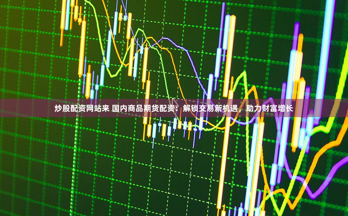 炒股配资网站来 国内商品期货配资：解锁交易新机遇，助力财富增长