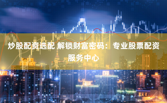 炒股配资选配 解锁财富密码：专业股票配资服务中心