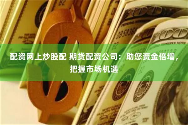 配资网上炒股配 期货配资公司：助您资金倍增，把握市场机遇