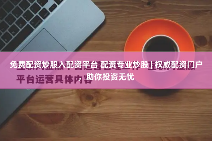 免费配资炒股入配资平台 配资专业炒股 | 权威配资门户,助你投资无忧