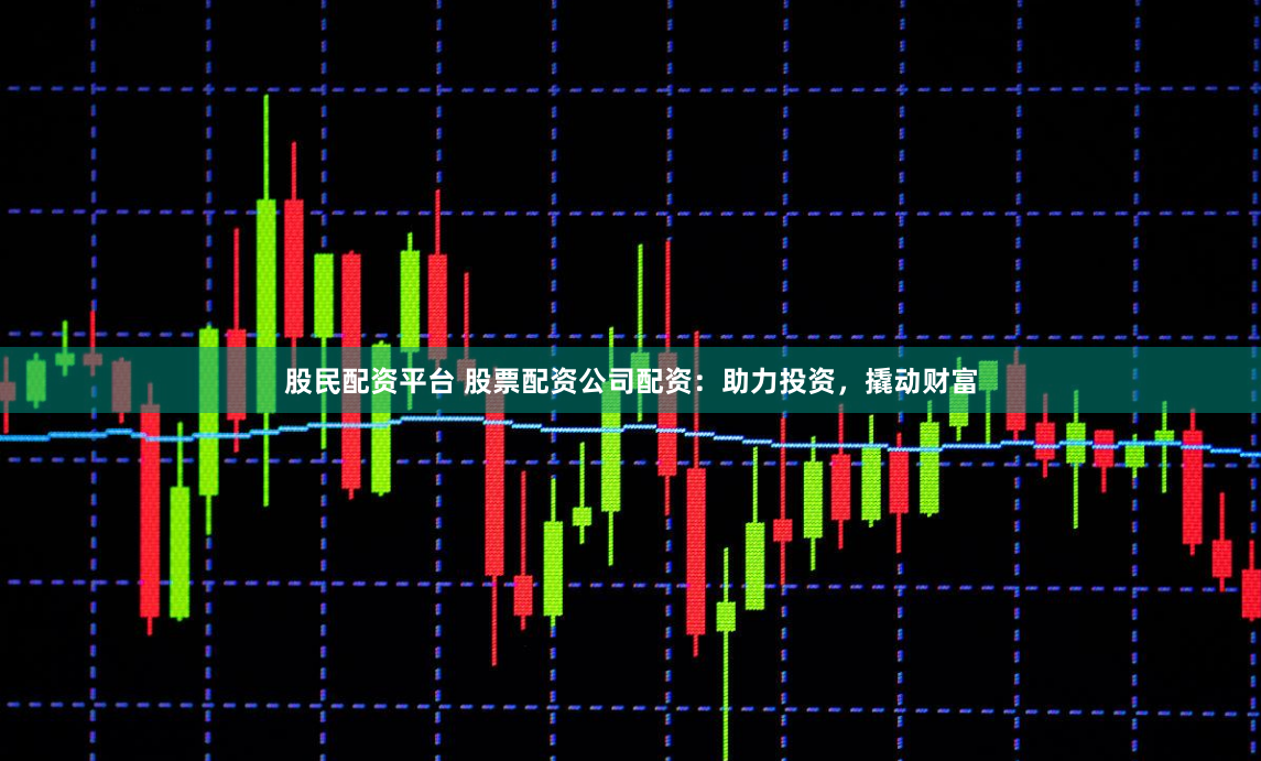 股民配资平台 股票配资公司配资：助力投资，撬动财富