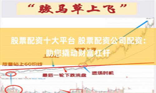 股票配资十大平台 股票配资公司配资：助您撬动财富杠杆