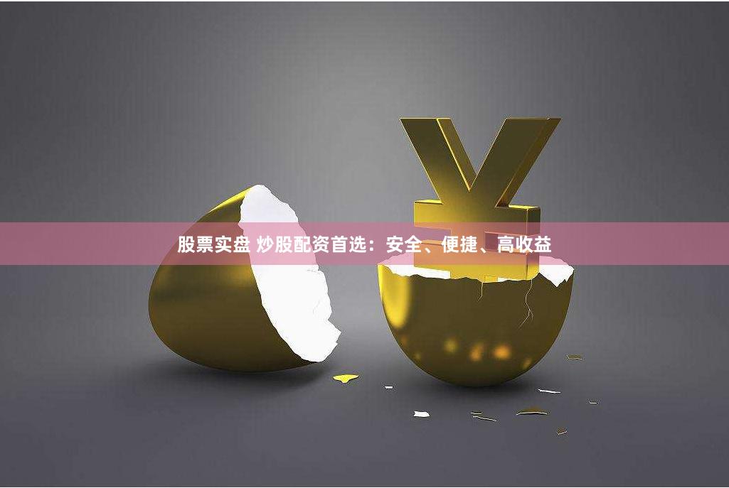 股票实盘 炒股配资首选：安全、便捷、高收益