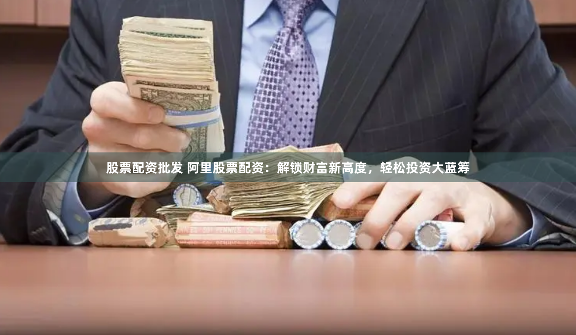 股票配资批发 阿里股票配资：解锁财富新高度，轻松投资大蓝筹