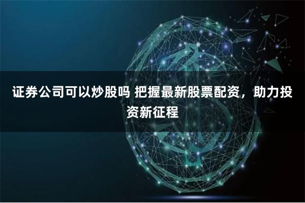 证券公司可以炒股吗 把握最新股票配资，助力投资新征程