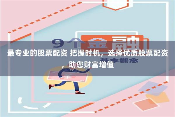 最专业的股票配资 把握时机,选择优质股票配资,助您财富增值