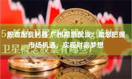 股市配资利器 广州期货配资：助您把握市场机遇，实现财富梦想