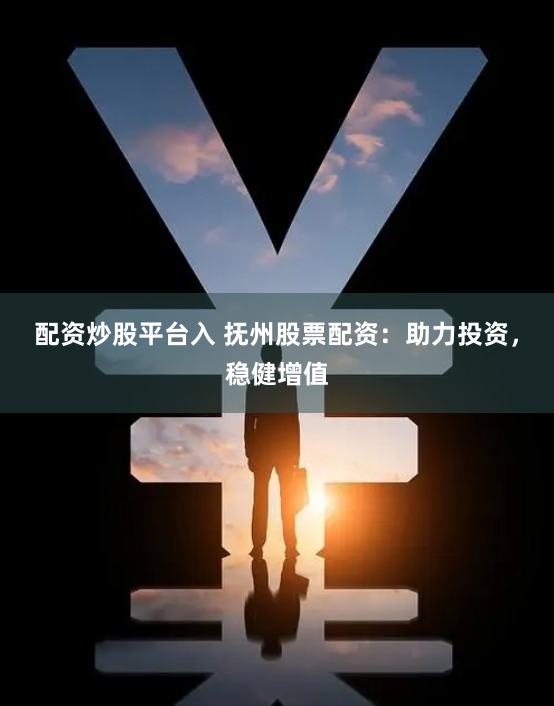 配资炒股平台入 抚州股票配资：助力投资，稳健增值